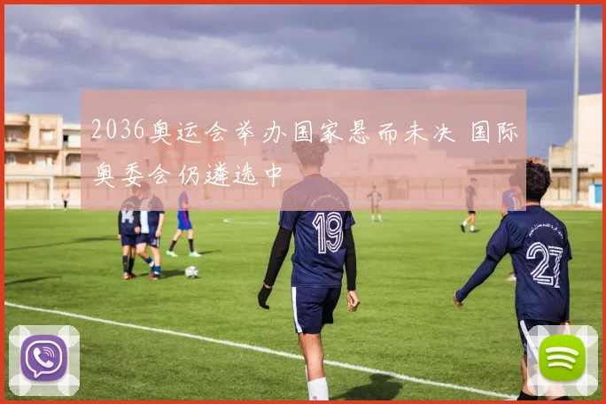 2036奥运会举办国家悬而未决 国际奥委会仍遴选中