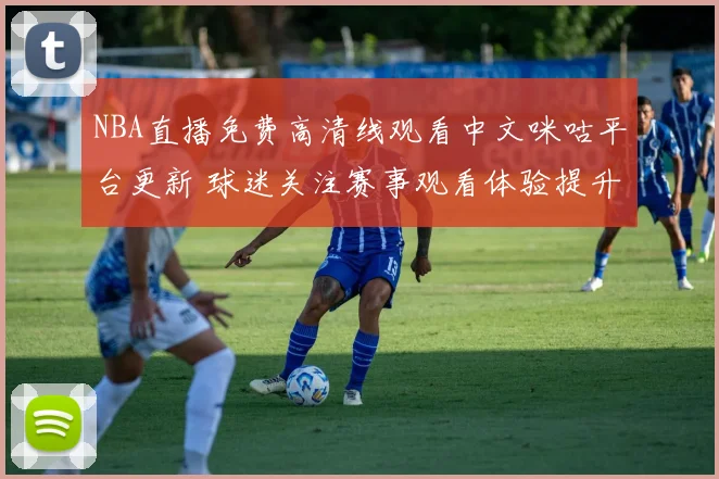 NBA直播免费高清线观看中文咪咕平台更新 球迷关注赛事观看体验提升