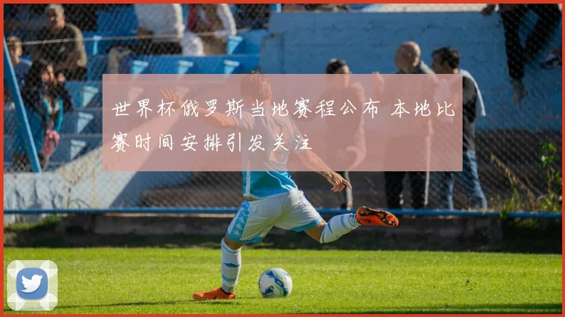 世界杯俄罗斯当地赛程公布 本地比赛时间安排引发关注