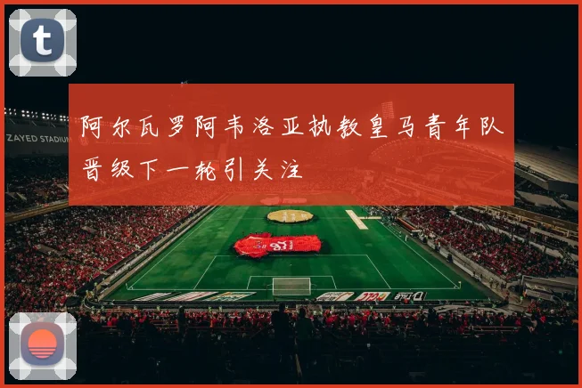 阿尔瓦罗阿韦洛亚执教皇马青年队晋级下一轮引关注