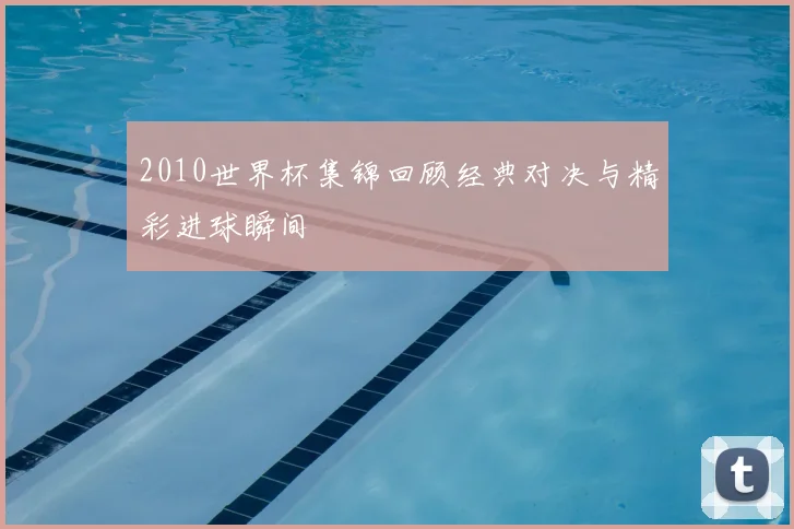 2010世界杯集锦回顾经典对决与精彩进球瞬间