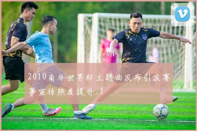2010南非世界杯主题曲发布引发赛事宣传热度提升_1