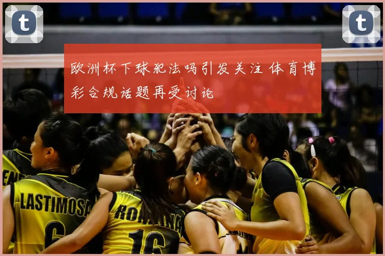 欧洲杯下球犯法吗引发关注 体育博彩合规话题再受讨论