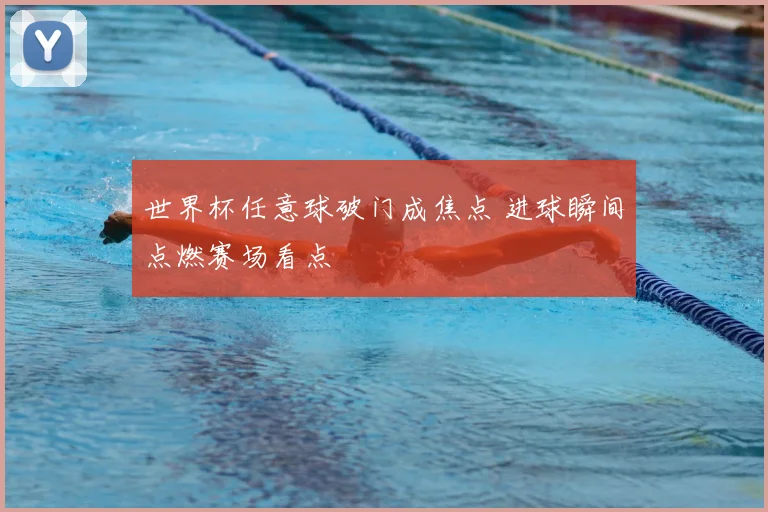 世界杯任意球破门成焦点 进球瞬间点燃赛场看点