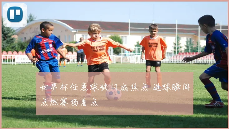 世界杯任意球破门成焦点 进球瞬间点燃赛场看点