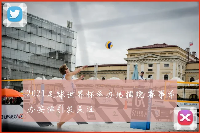 2021足球世界杯举办地揭晓 赛事举办安排引发关注