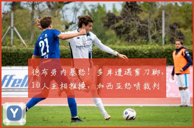 德布劳内暴怒!多库遭遇剪刀脚,10人互相推搡,加西亚怒喷裁判