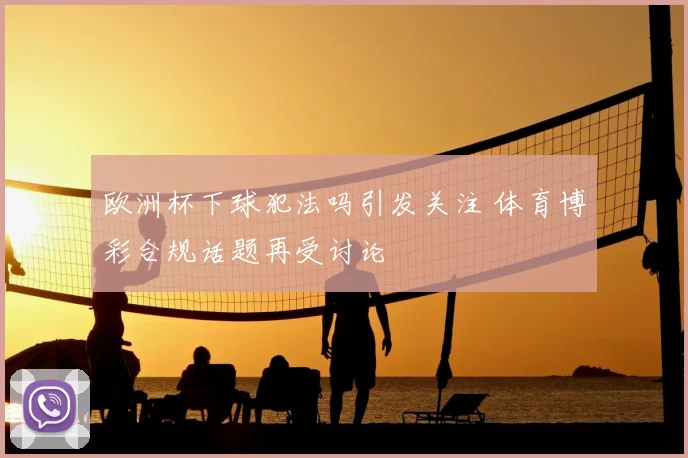 欧洲杯下球犯法吗引发关注 体育博彩合规话题再受讨论