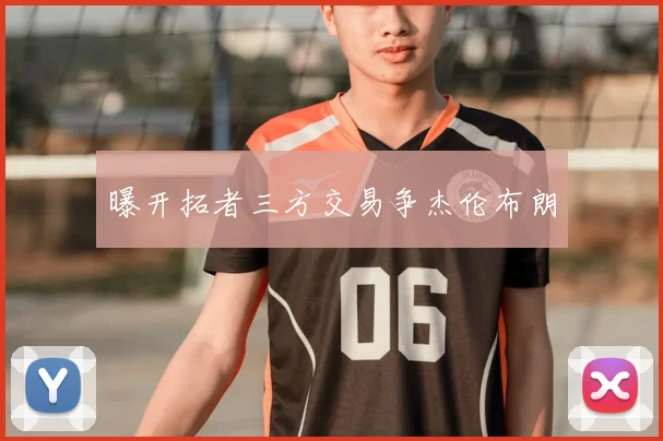 曝开拓者三方交易争杰伦布朗