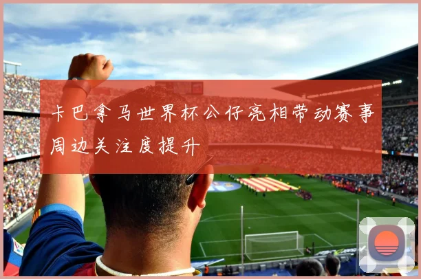 卡巴拿马世界杯公仔亮相带动赛事周边关注度提升