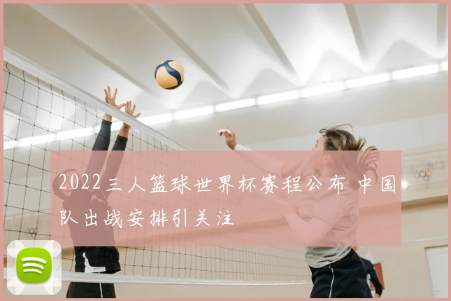 2022三人篮球世界杯赛程公布 中国队出战安排引关注
